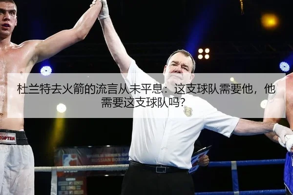 杜兰特去火箭的流言从未平息：这支球队需要他，他需要这支球队吗？