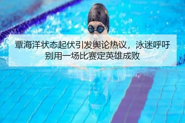 覃海洋状态起伏引发舆论热议，泳迷呼吁别用一场比赛定英雄成败
